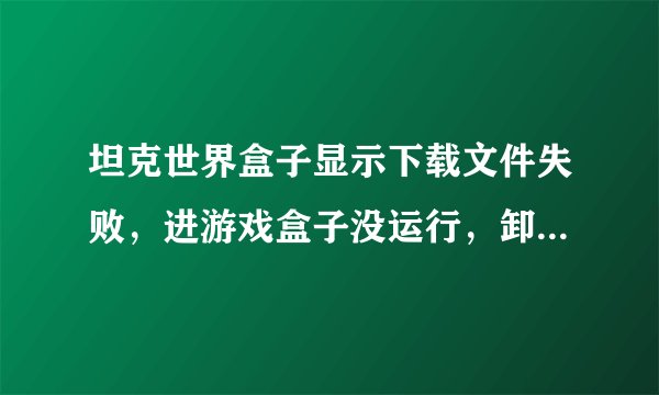 坦克世界盒子显示下载文件失败，进游戏盒子没运行，卸了重装也一样