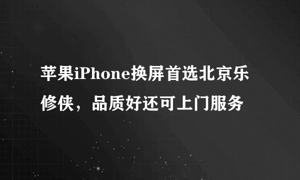 苹果iPhone换屏首选北京乐修侠，品质好还可上门服务
