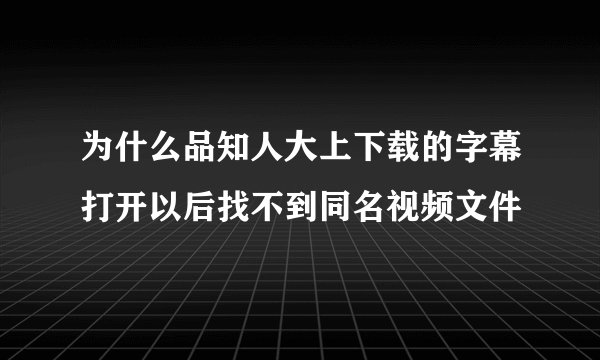 为什么品知人大上下载的字幕打开以后找不到同名视频文件