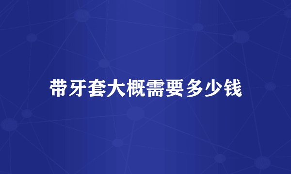 带牙套大概需要多少钱