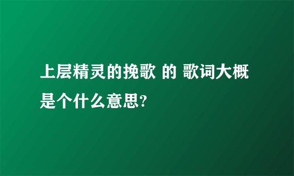 上层精灵的挽歌 的 歌词大概是个什么意思?
