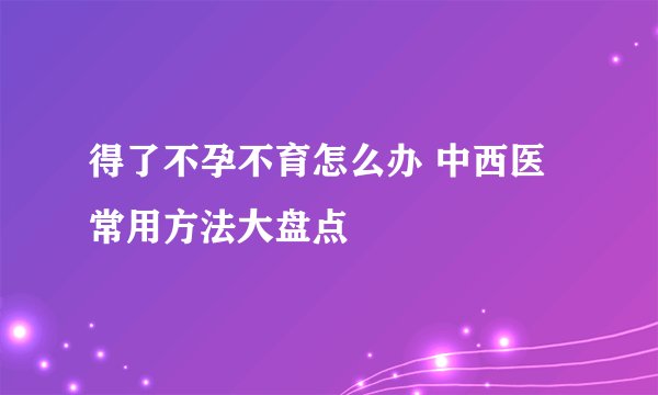 得了不孕不育怎么办 中西医常用方法大盘点
