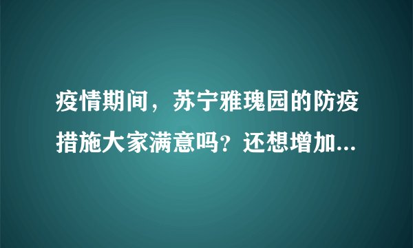 疫情期间，苏宁雅瑰园的防疫措施大家满意吗？还想增加哪些防疫措施？