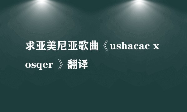 求亚美尼亚歌曲《ushacac xosqer 》翻译
