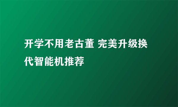 开学不用老古董 完美升级换代智能机推荐