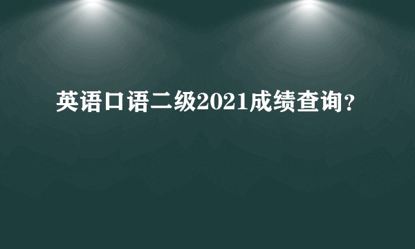 英语口语二级2021成绩查询？