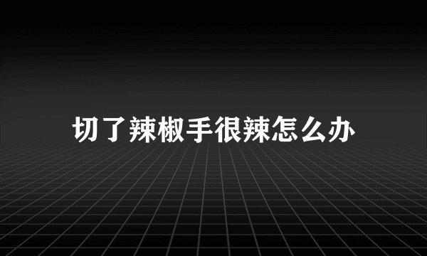 切了辣椒手很辣怎么办