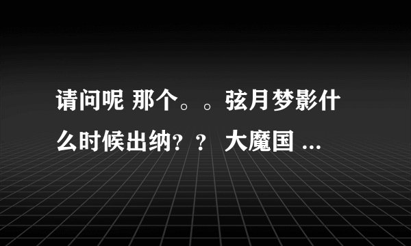 请问呢 那个。。弦月梦影什么时候出纳？？ 大魔国 是哪里的？？