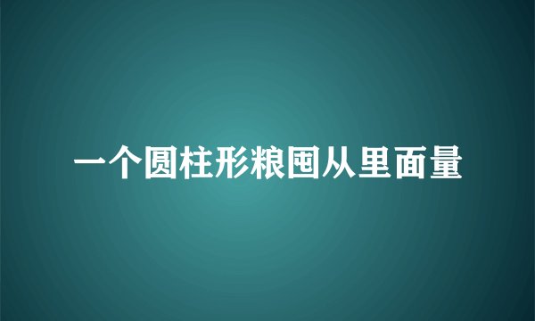 一个圆柱形粮囤从里面量