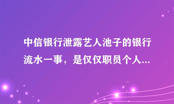 中信银行泄露艺人池子的银行流水一事，是仅仅职员个人疏漏吗？
