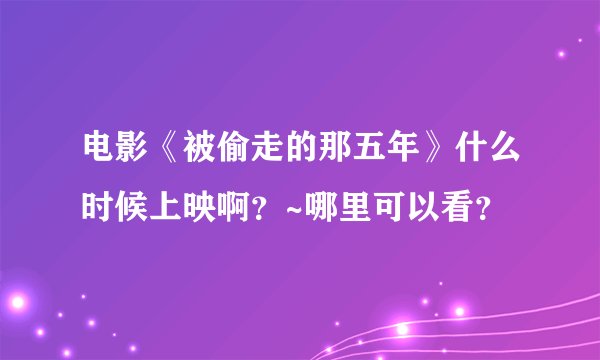 电影《被偷走的那五年》什么时候上映啊？~哪里可以看？