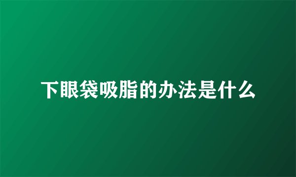 下眼袋吸脂的办法是什么