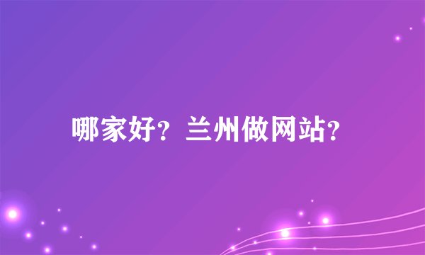 哪家好？兰州做网站？