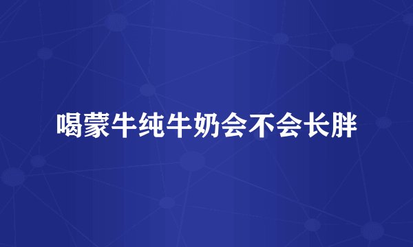 喝蒙牛纯牛奶会不会长胖