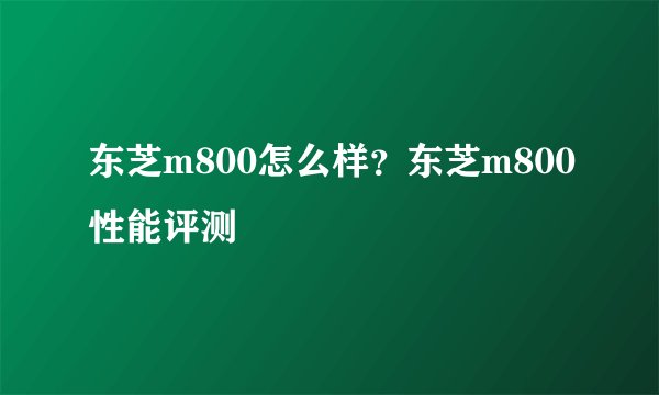 东芝m800怎么样？东芝m800性能评测
