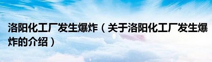 洛阳化工厂发生爆炸（关于洛阳化工厂发生爆炸的介绍）