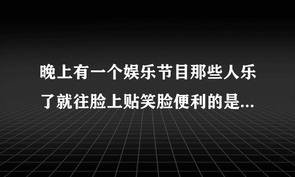 晚上有一个娱乐节目那些人乐了就往脸上贴笑脸便利的是什么节目哪个台周几演？