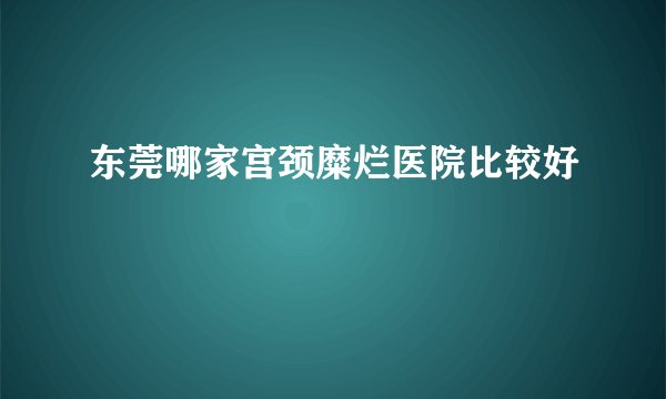 东莞哪家宫颈糜烂医院比较好