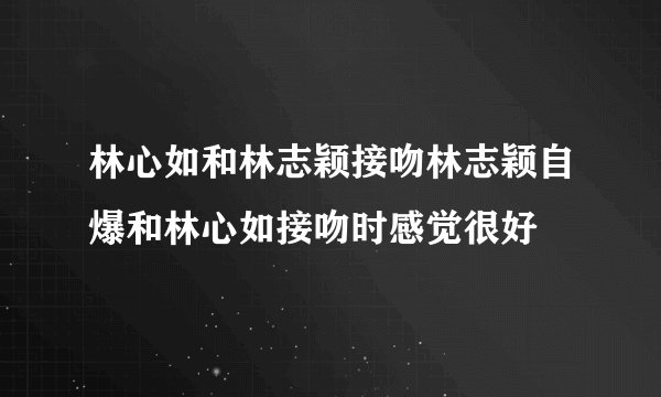 林心如和林志颖接吻林志颖自爆和林心如接吻时感觉很好