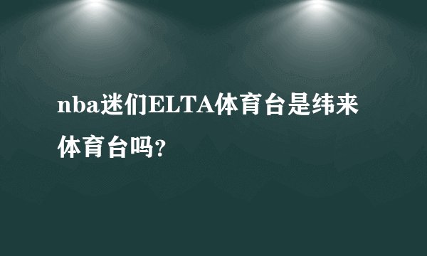 nba迷们ELTA体育台是纬来体育台吗？