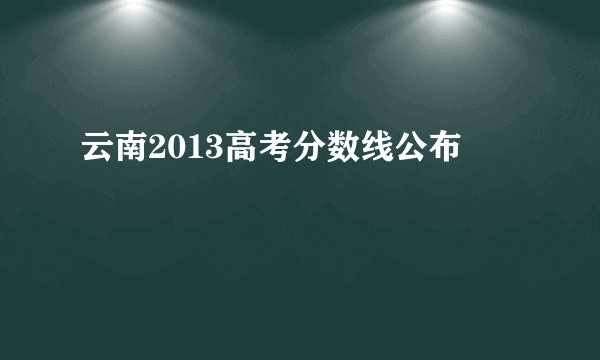 云南2013高考分数线公布
