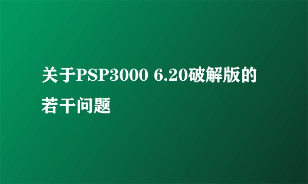 关于PSP3000 6.20破解版的若干问题