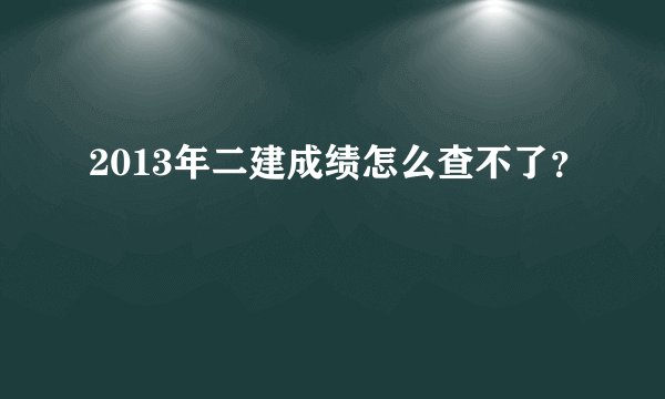 2013年二建成绩怎么查不了？