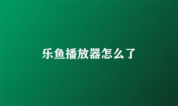 乐鱼播放器怎么了