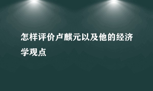 怎样评价卢麒元以及他的经济学观点