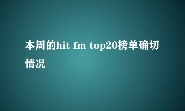 本周的hit fm top20榜单确切情况