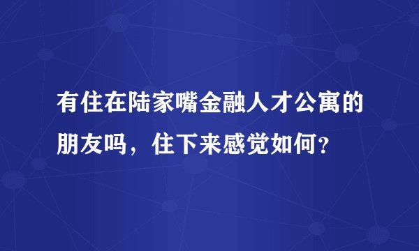 有住在陆家嘴金融人才公寓的朋友吗，住下来感觉如何？