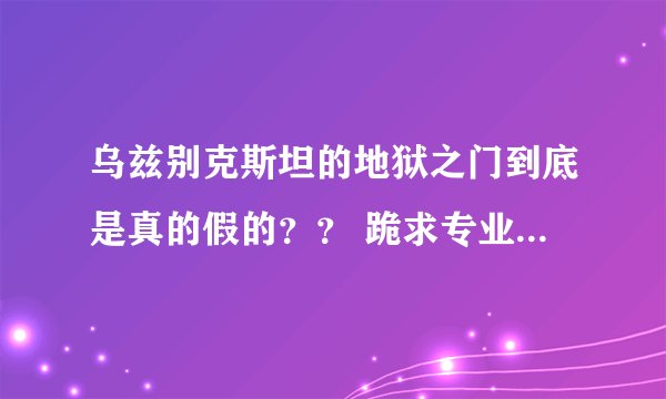 乌兹别克斯坦的地狱之门到底是真的假的？？ 跪求专业人士解答！