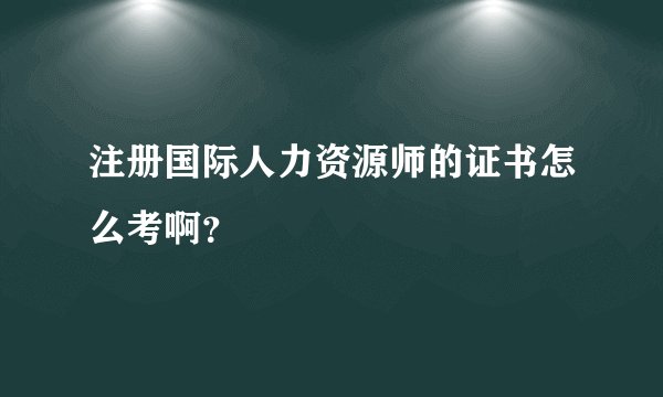注册国际人力资源师的证书怎么考啊？