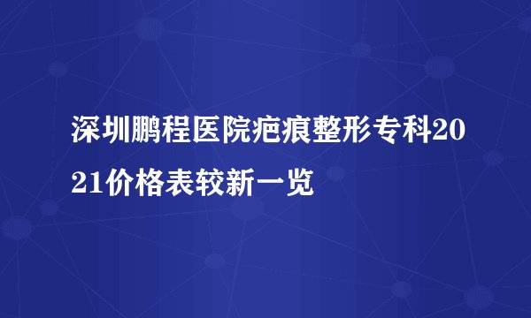深圳鹏程医院疤痕整形专科2021价格表较新一览