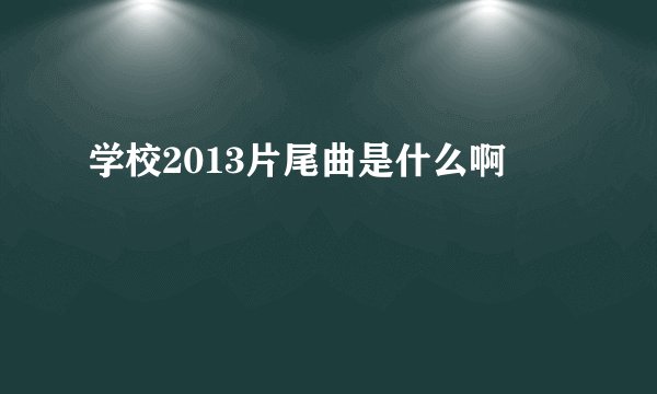 学校2013片尾曲是什么啊