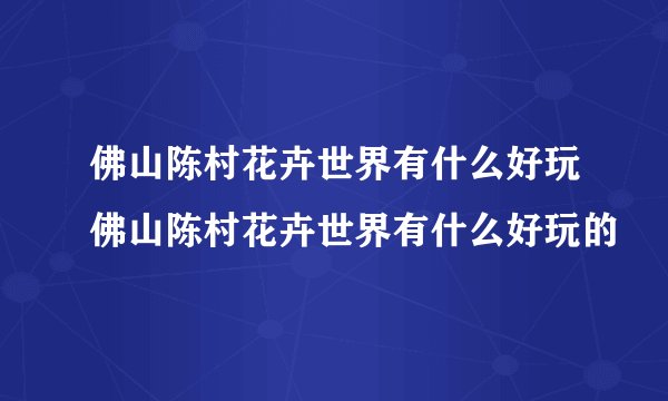 佛山陈村花卉世界有什么好玩佛山陈村花卉世界有什么好玩的