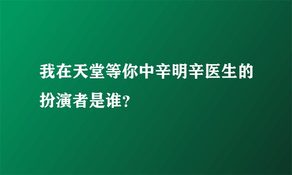 我在天堂等你中辛明辛医生的扮演者是谁？