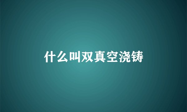 什么叫双真空浇铸