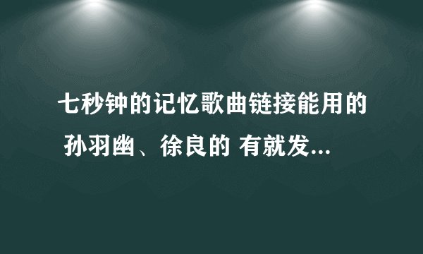 七秒钟的记忆歌曲链接能用的 孙羽幽、徐良的 有就发到954990156
