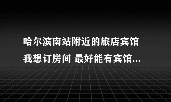 哈尔滨南站附近的旅店宾馆 我想订房间 最好能有宾馆名字和电话 十分感谢