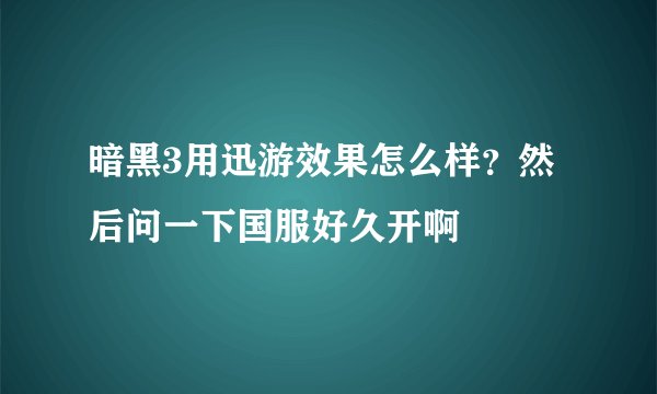暗黑3用迅游效果怎么样？然后问一下国服好久开啊