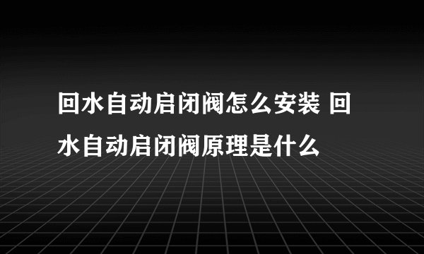回水自动启闭阀怎么安装 回水自动启闭阀原理是什么