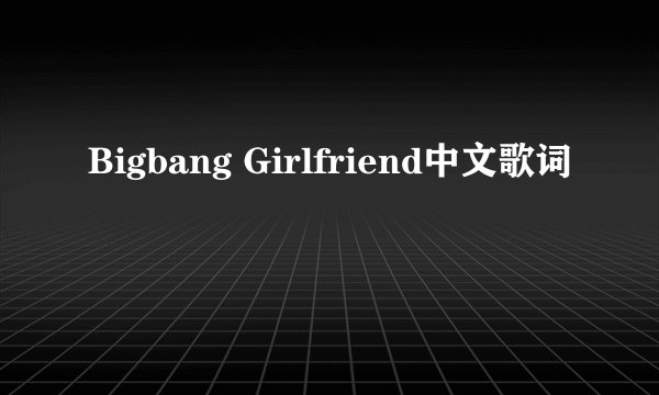 Bigbang Girlfriend中文歌词