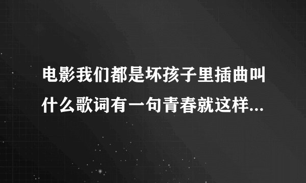 电影我们都是坏孩子里插曲叫什么歌词有一句青春就这样被掩埋？
