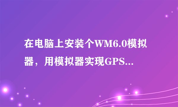 在电脑上安装个WM6.0模拟器，用模拟器实现GPS软件导航。