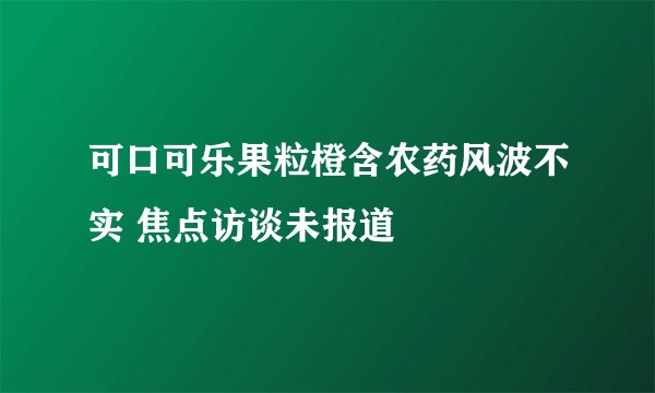 可口可乐果粒橙含农药风波不实 焦点访谈未报道