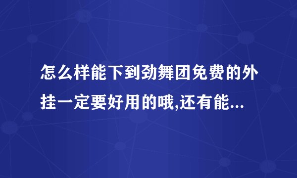 怎么样能下到劲舞团免费的外挂一定要好用的哦,还有能不能回答的明白点.