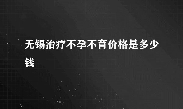 无锡治疗不孕不育价格是多少钱