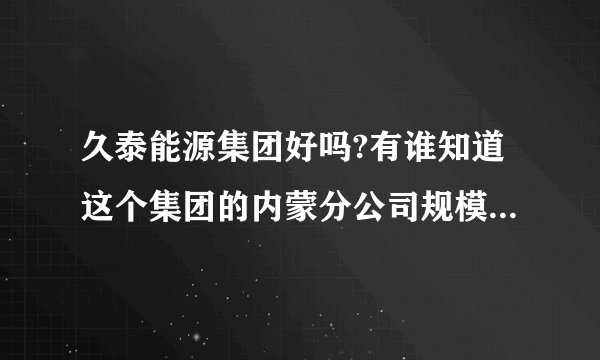 久泰能源集团好吗?有谁知道这个集团的内蒙分公司规模怎么样?谢谢？