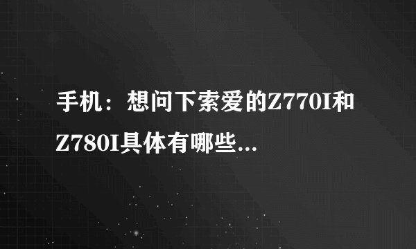 手机：想问下索爱的Z770I和Z780I具体有哪些区别，一般价位是多少..